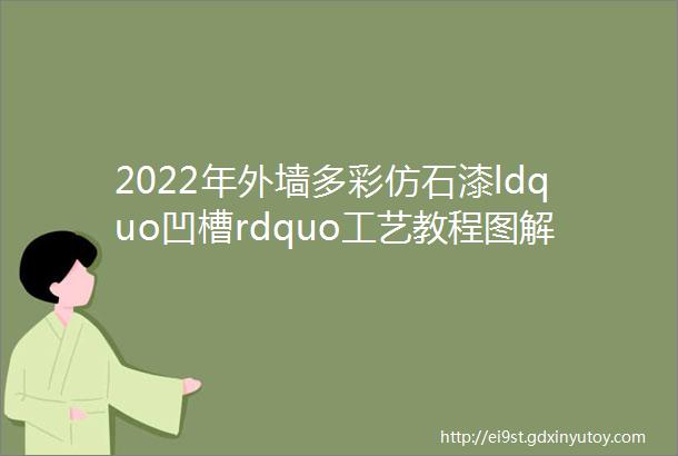 2022年外墙多彩仿石漆ldquo凹槽rdquo工艺教程图解请收藏好