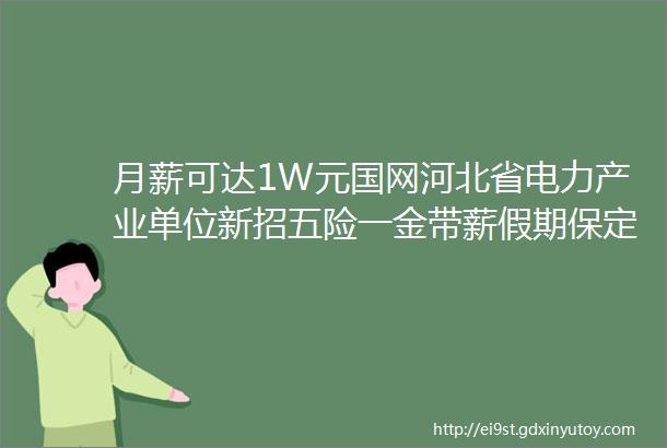 月薪可达1W元国网河北省电力产业单位新招五险一金带薪假期保定招聘网65招聘信息汇总1